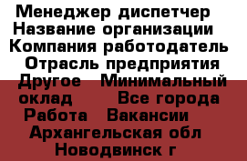 Менеджер-диспетчер › Название организации ­ Компания-работодатель › Отрасль предприятия ­ Другое › Минимальный оклад ­ 1 - Все города Работа » Вакансии   . Архангельская обл.,Новодвинск г.